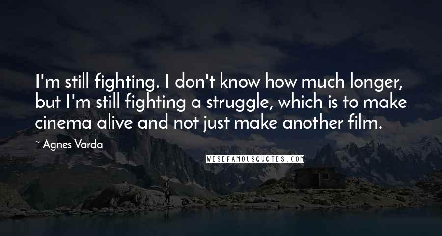 Agnes Varda Quotes: I'm still fighting. I don't know how much longer, but I'm still fighting a struggle, which is to make cinema alive and not just make another film.