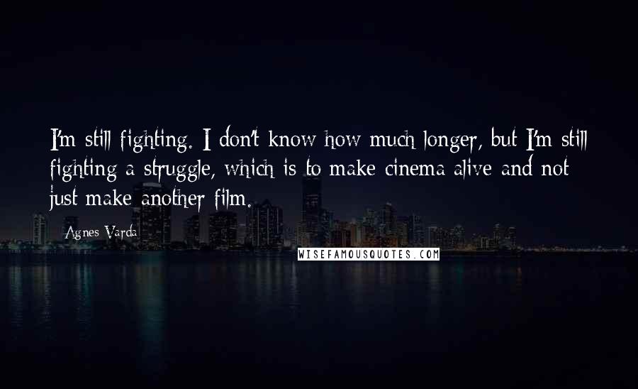 Agnes Varda Quotes: I'm still fighting. I don't know how much longer, but I'm still fighting a struggle, which is to make cinema alive and not just make another film.
