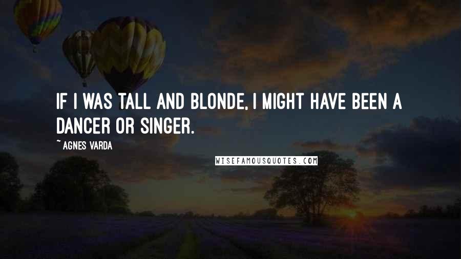 Agnes Varda Quotes: If I was tall and blonde, I might have been a dancer or singer.
