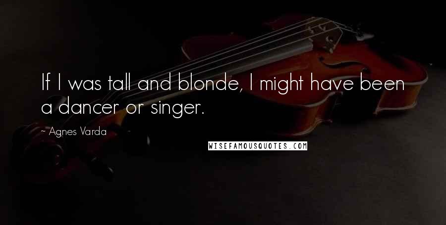 Agnes Varda Quotes: If I was tall and blonde, I might have been a dancer or singer.