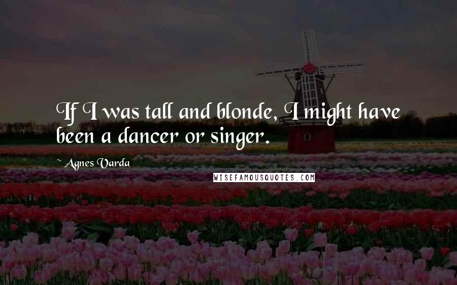 Agnes Varda Quotes: If I was tall and blonde, I might have been a dancer or singer.