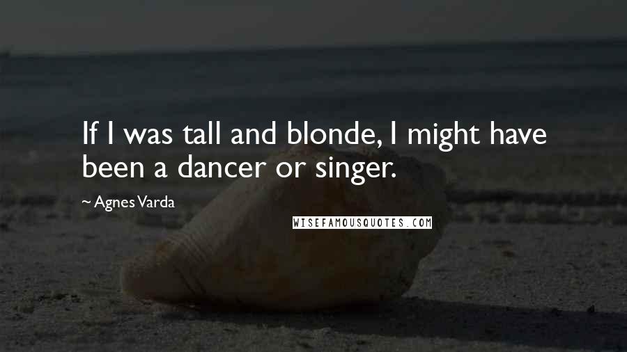 Agnes Varda Quotes: If I was tall and blonde, I might have been a dancer or singer.