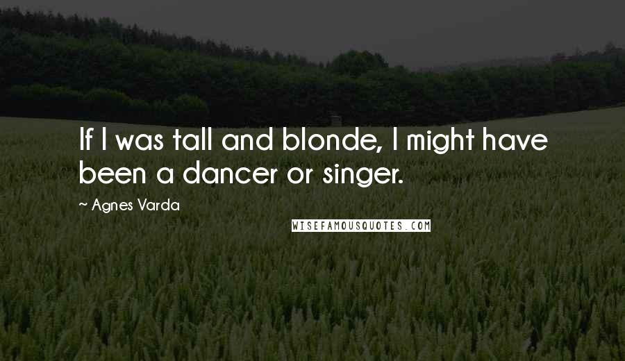 Agnes Varda Quotes: If I was tall and blonde, I might have been a dancer or singer.