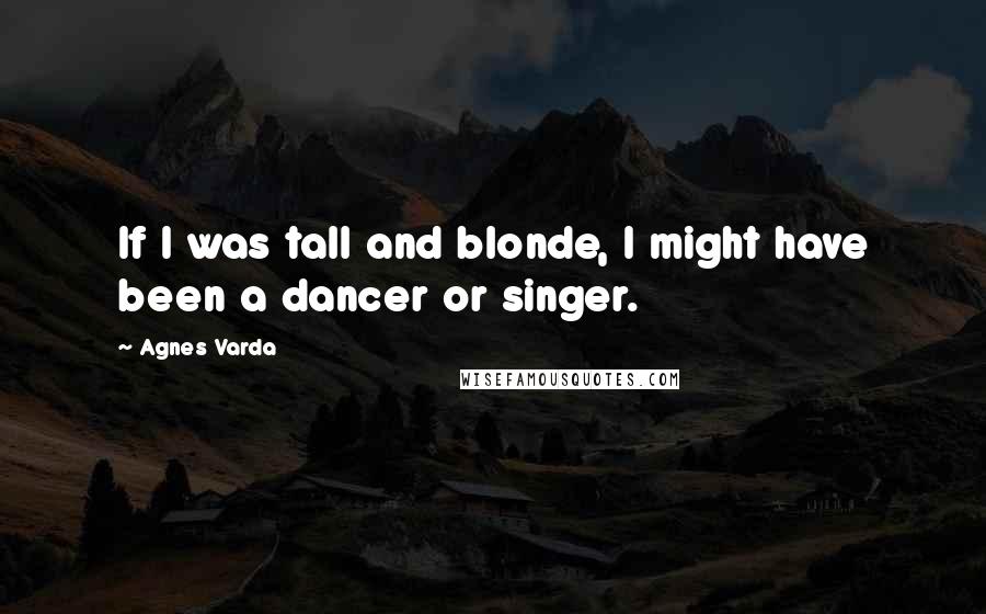 Agnes Varda Quotes: If I was tall and blonde, I might have been a dancer or singer.