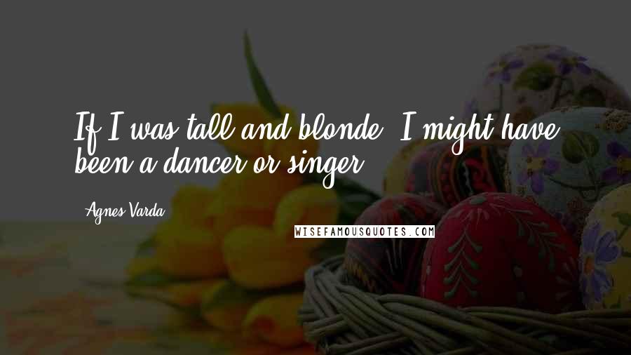 Agnes Varda Quotes: If I was tall and blonde, I might have been a dancer or singer.