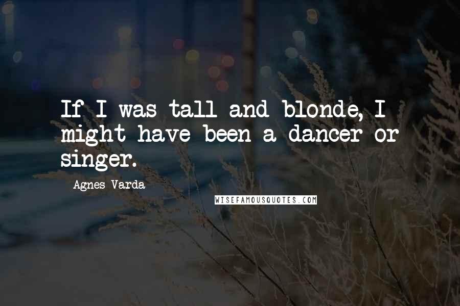 Agnes Varda Quotes: If I was tall and blonde, I might have been a dancer or singer.