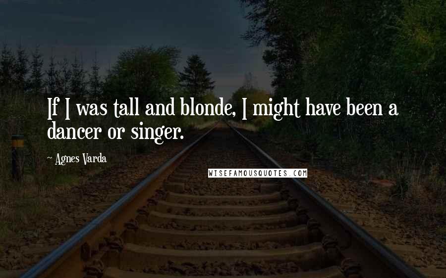 Agnes Varda Quotes: If I was tall and blonde, I might have been a dancer or singer.
