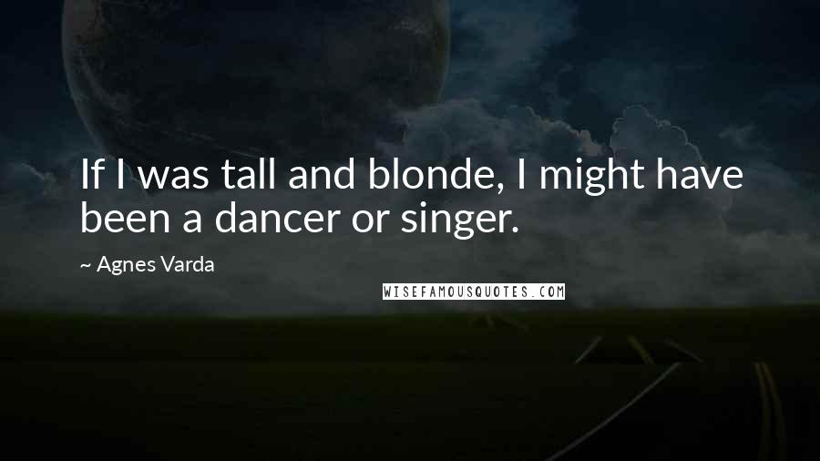 Agnes Varda Quotes: If I was tall and blonde, I might have been a dancer or singer.