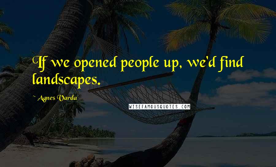 Agnes Varda Quotes: If we opened people up, we'd find landscapes.