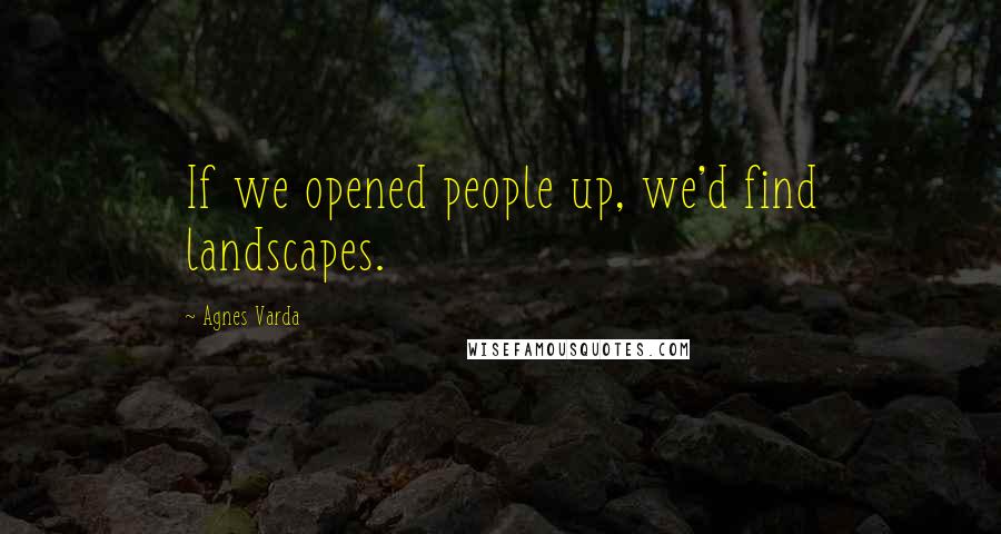 Agnes Varda Quotes: If we opened people up, we'd find landscapes.