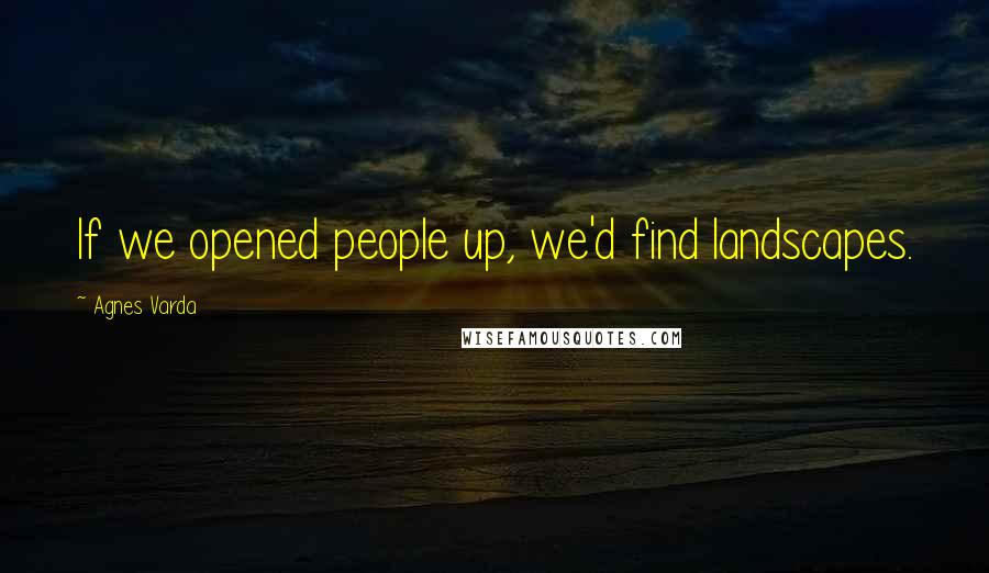 Agnes Varda Quotes: If we opened people up, we'd find landscapes.