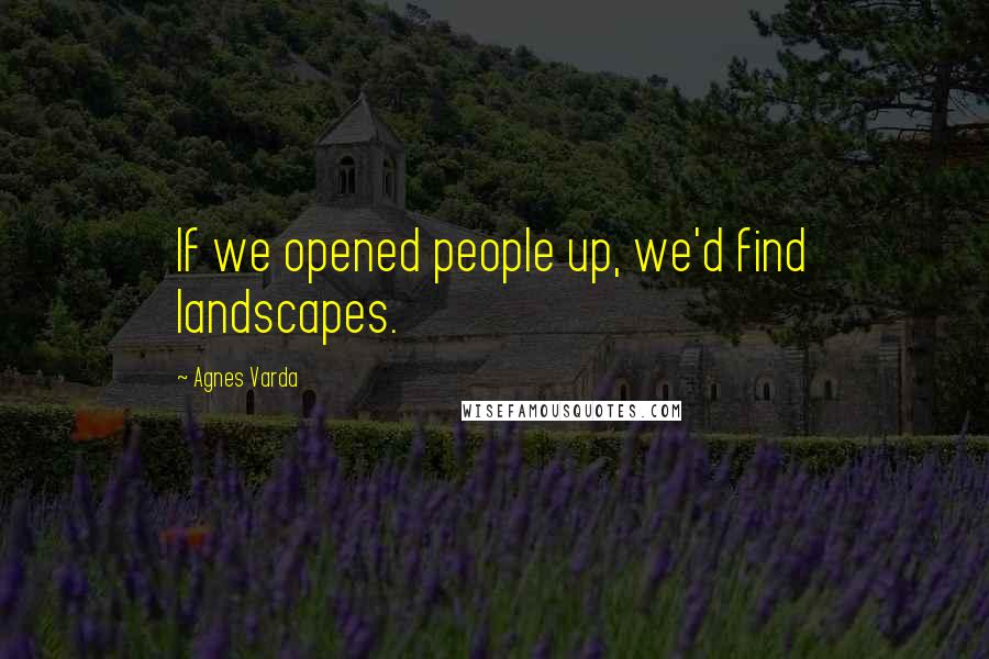 Agnes Varda Quotes: If we opened people up, we'd find landscapes.