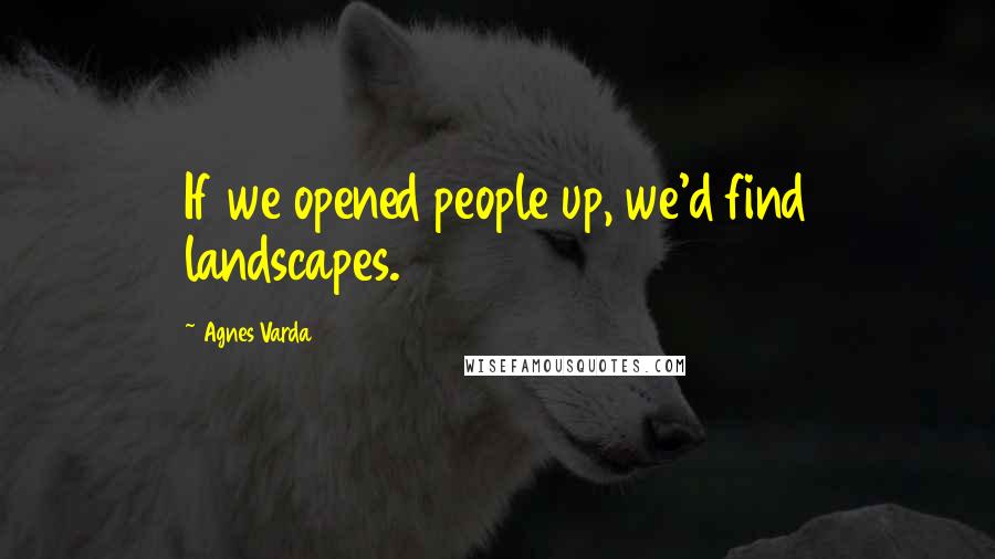 Agnes Varda Quotes: If we opened people up, we'd find landscapes.