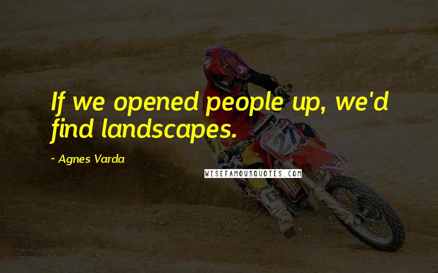 Agnes Varda Quotes: If we opened people up, we'd find landscapes.