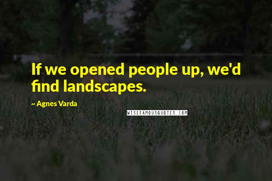 Agnes Varda Quotes: If we opened people up, we'd find landscapes.