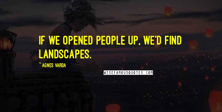 Agnes Varda Quotes: If we opened people up, we'd find landscapes.