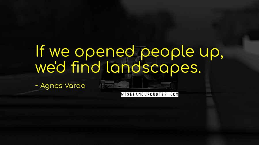 Agnes Varda Quotes: If we opened people up, we'd find landscapes.