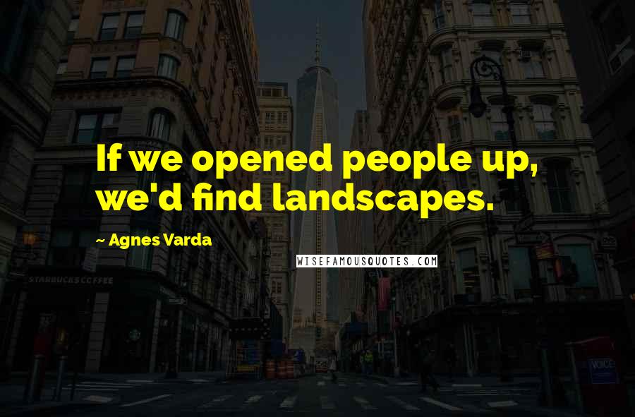 Agnes Varda Quotes: If we opened people up, we'd find landscapes.