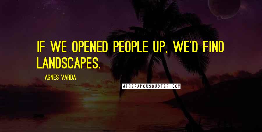 Agnes Varda Quotes: If we opened people up, we'd find landscapes.