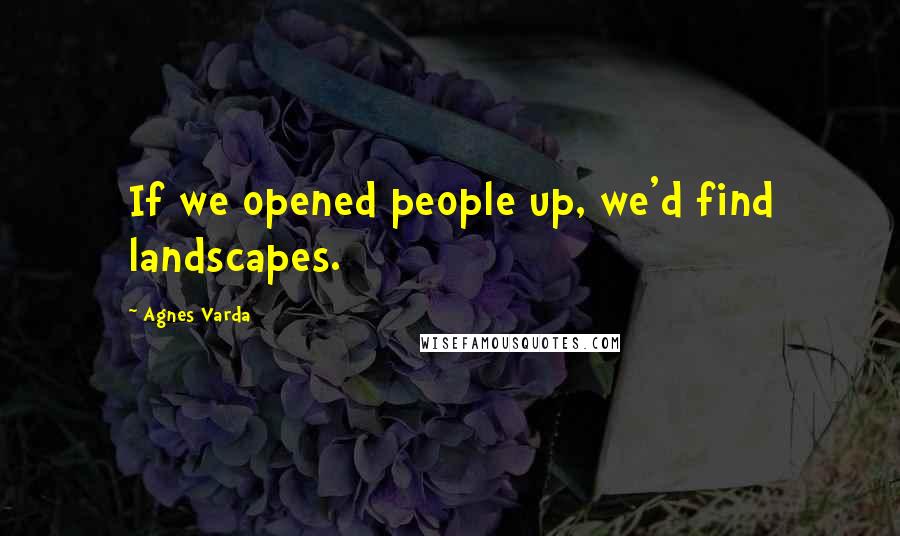 Agnes Varda Quotes: If we opened people up, we'd find landscapes.