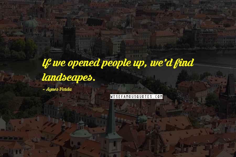 Agnes Varda Quotes: If we opened people up, we'd find landscapes.