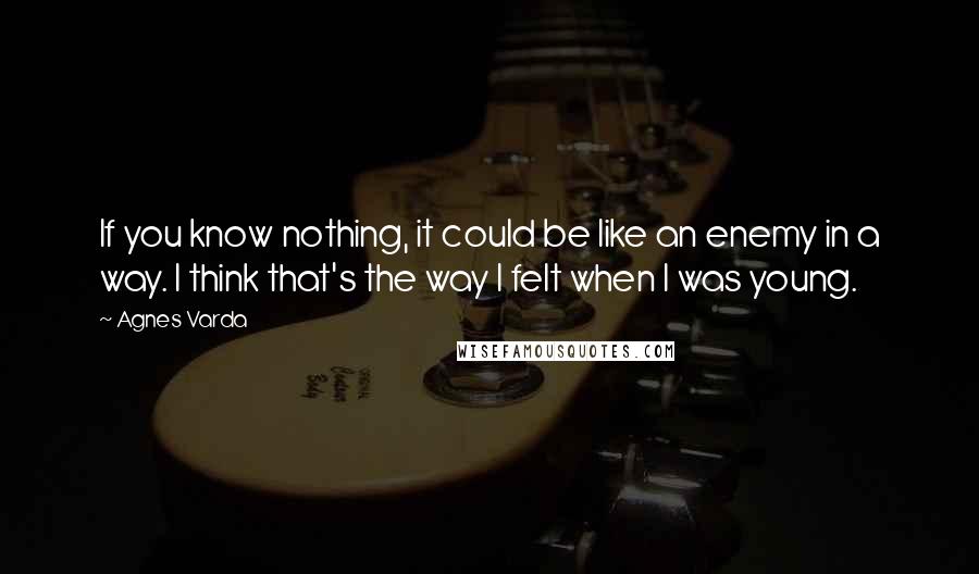 Agnes Varda Quotes: If you know nothing, it could be like an enemy in a way. I think that's the way I felt when I was young.