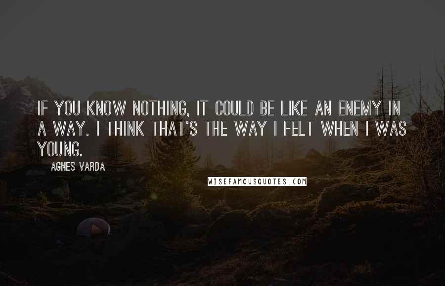 Agnes Varda Quotes: If you know nothing, it could be like an enemy in a way. I think that's the way I felt when I was young.