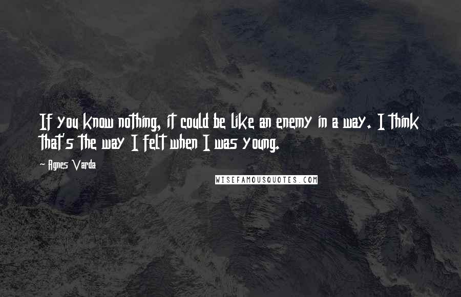 Agnes Varda Quotes: If you know nothing, it could be like an enemy in a way. I think that's the way I felt when I was young.