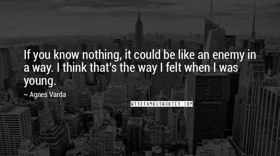 Agnes Varda Quotes: If you know nothing, it could be like an enemy in a way. I think that's the way I felt when I was young.