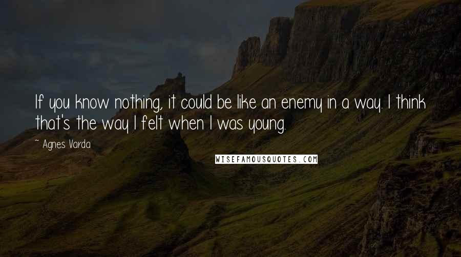 Agnes Varda Quotes: If you know nothing, it could be like an enemy in a way. I think that's the way I felt when I was young.
