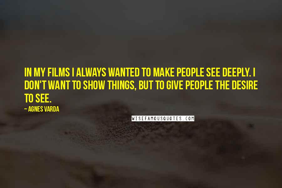 Agnes Varda Quotes: In my films I always wanted to make people see deeply. I don't want to show things, but to give people the desire to see.