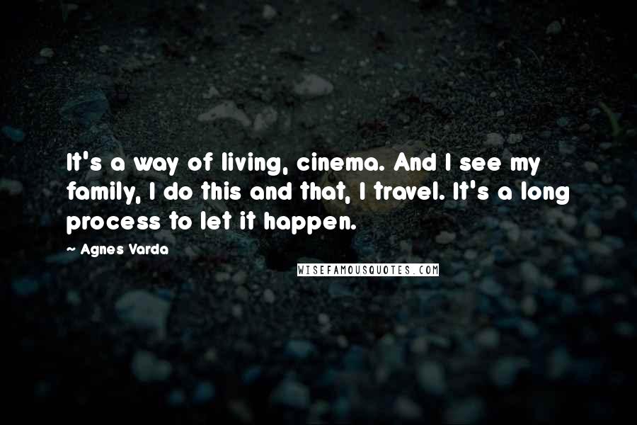 Agnes Varda Quotes: It's a way of living, cinema. And I see my family, I do this and that, I travel. It's a long process to let it happen.