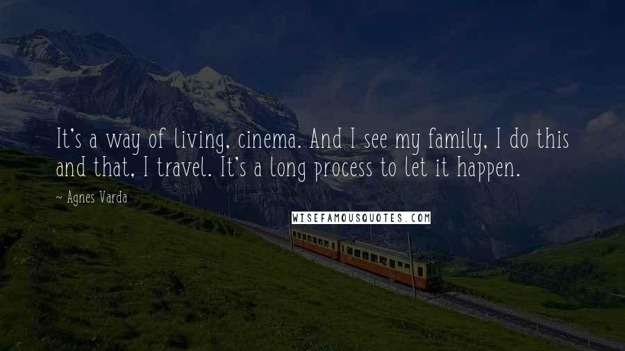 Agnes Varda Quotes: It's a way of living, cinema. And I see my family, I do this and that, I travel. It's a long process to let it happen.