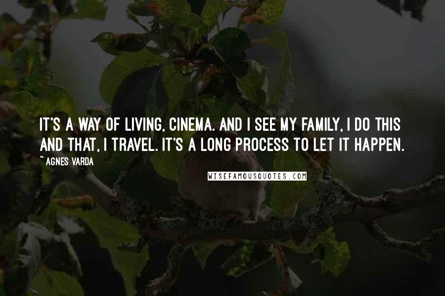 Agnes Varda Quotes: It's a way of living, cinema. And I see my family, I do this and that, I travel. It's a long process to let it happen.