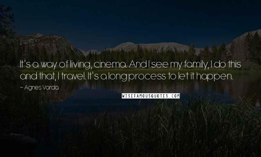 Agnes Varda Quotes: It's a way of living, cinema. And I see my family, I do this and that, I travel. It's a long process to let it happen.