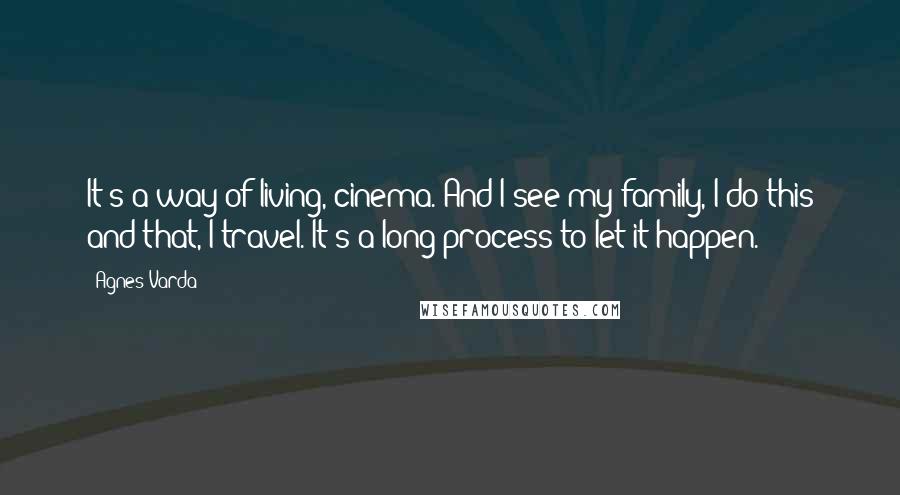 Agnes Varda Quotes: It's a way of living, cinema. And I see my family, I do this and that, I travel. It's a long process to let it happen.