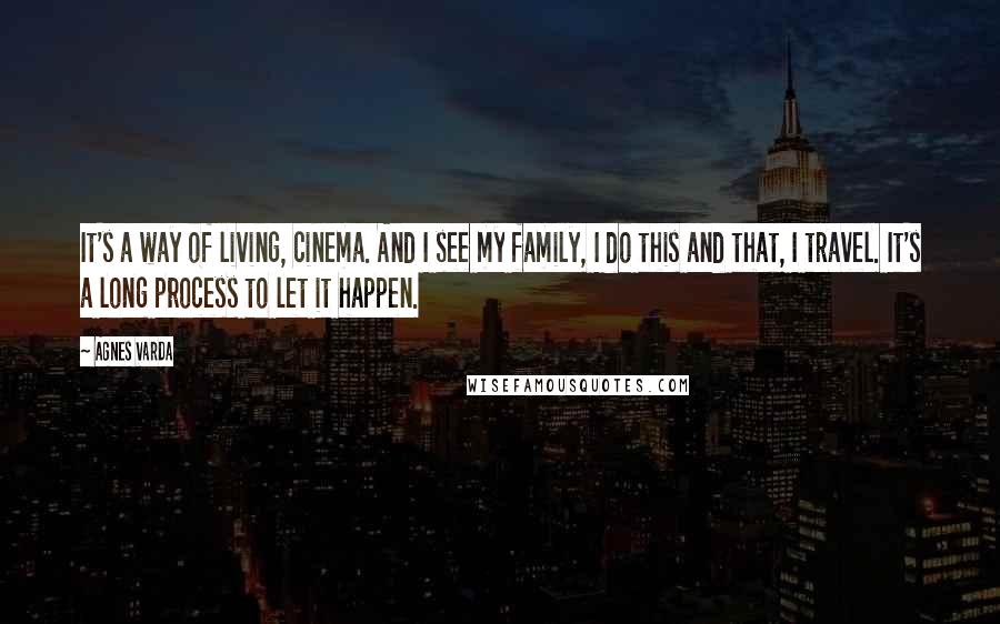 Agnes Varda Quotes: It's a way of living, cinema. And I see my family, I do this and that, I travel. It's a long process to let it happen.