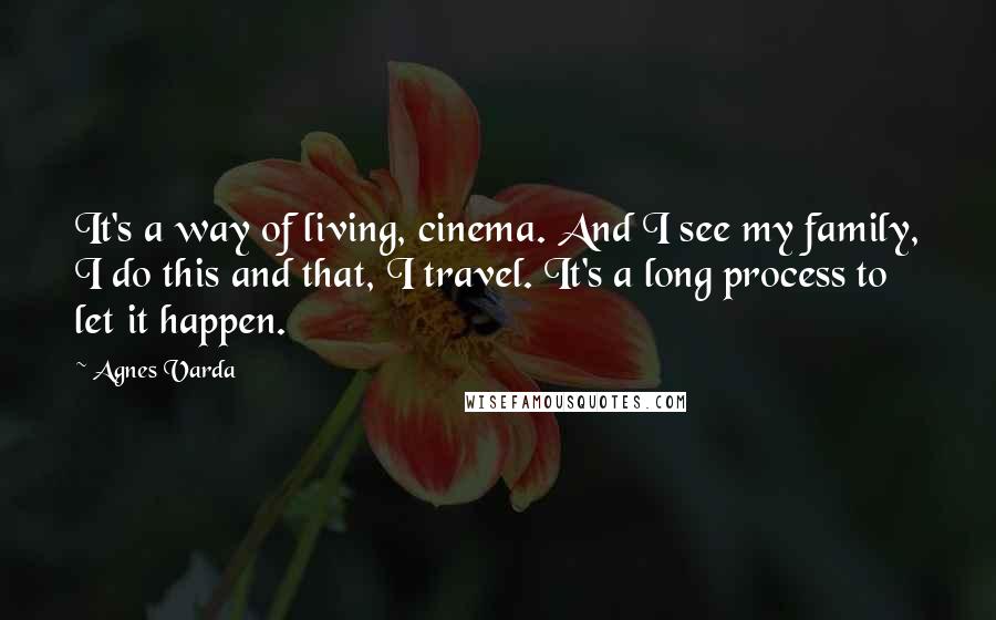 Agnes Varda Quotes: It's a way of living, cinema. And I see my family, I do this and that, I travel. It's a long process to let it happen.