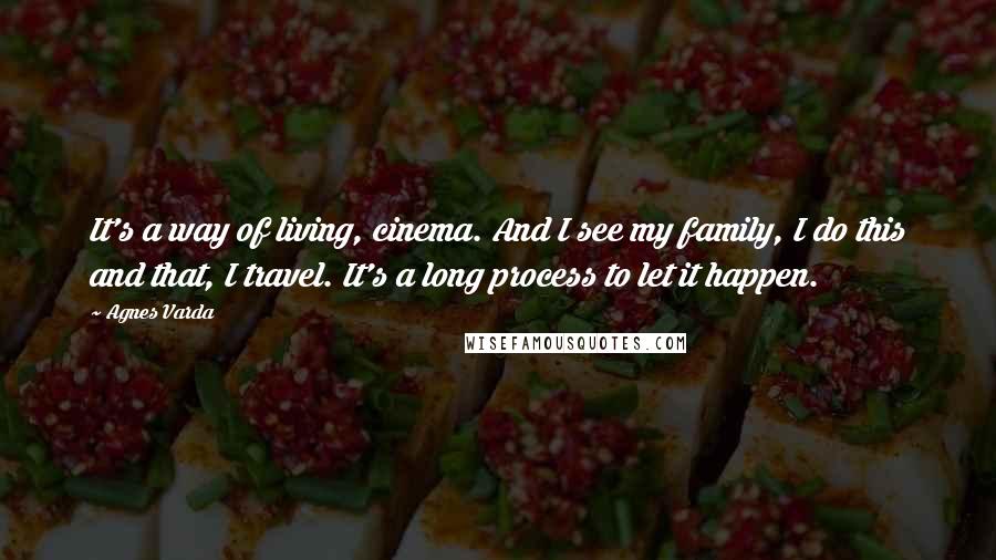 Agnes Varda Quotes: It's a way of living, cinema. And I see my family, I do this and that, I travel. It's a long process to let it happen.