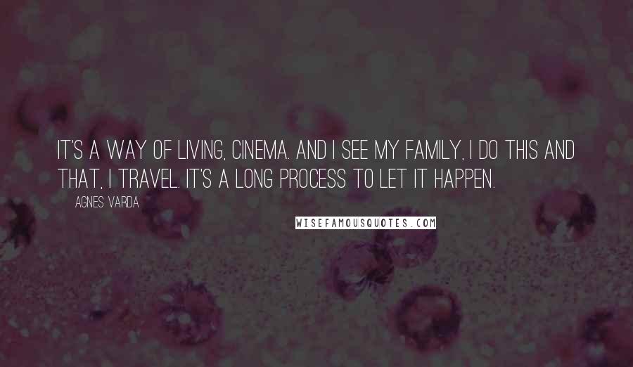 Agnes Varda Quotes: It's a way of living, cinema. And I see my family, I do this and that, I travel. It's a long process to let it happen.