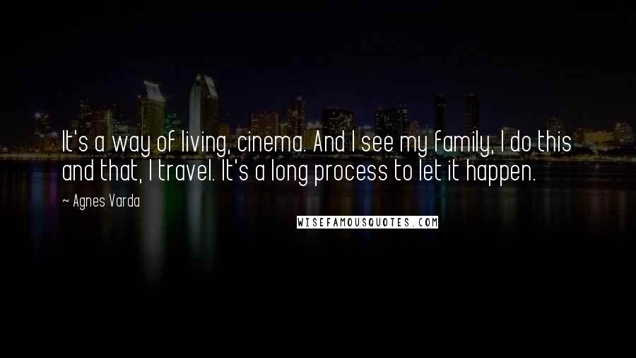 Agnes Varda Quotes: It's a way of living, cinema. And I see my family, I do this and that, I travel. It's a long process to let it happen.