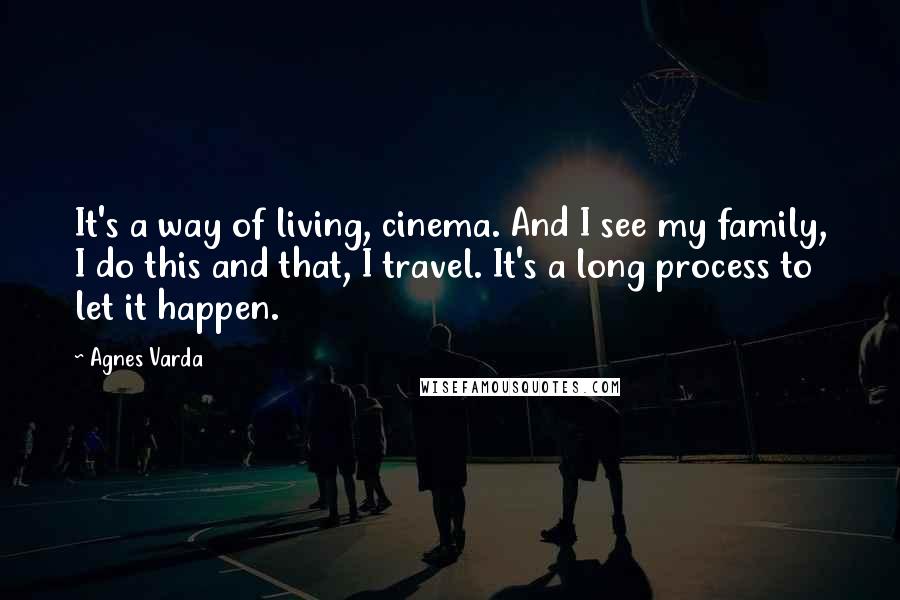 Agnes Varda Quotes: It's a way of living, cinema. And I see my family, I do this and that, I travel. It's a long process to let it happen.