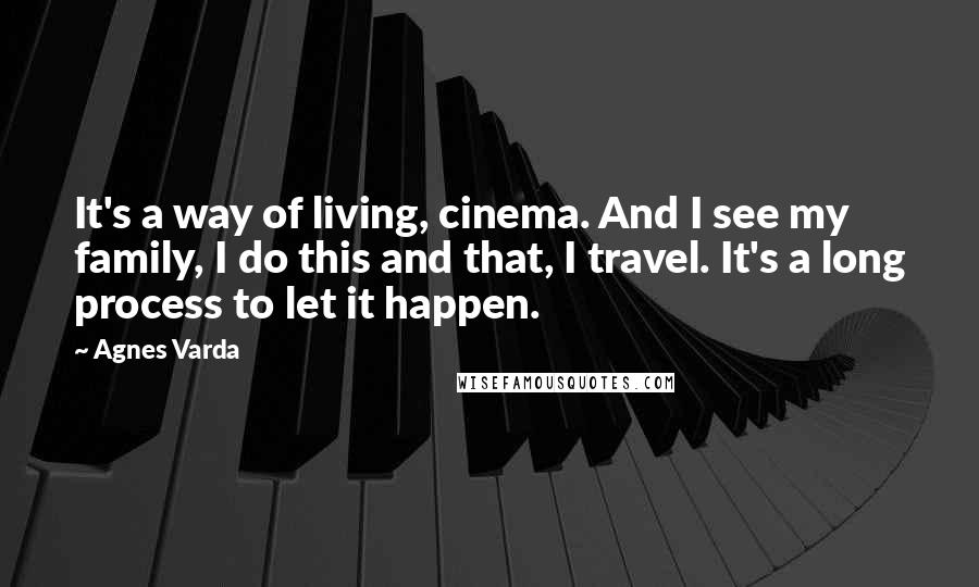 Agnes Varda Quotes: It's a way of living, cinema. And I see my family, I do this and that, I travel. It's a long process to let it happen.
