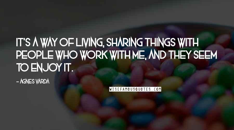 Agnes Varda Quotes: It's a way of living, sharing things with people who work with me, and they seem to enjoy it.