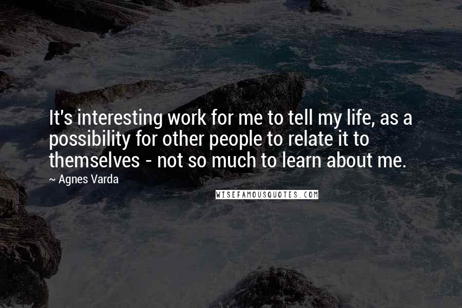 Agnes Varda Quotes: It's interesting work for me to tell my life, as a possibility for other people to relate it to themselves - not so much to learn about me.