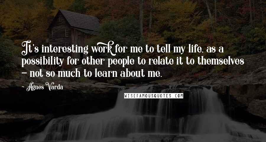 Agnes Varda Quotes: It's interesting work for me to tell my life, as a possibility for other people to relate it to themselves - not so much to learn about me.