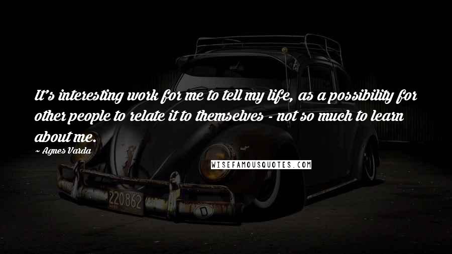 Agnes Varda Quotes: It's interesting work for me to tell my life, as a possibility for other people to relate it to themselves - not so much to learn about me.