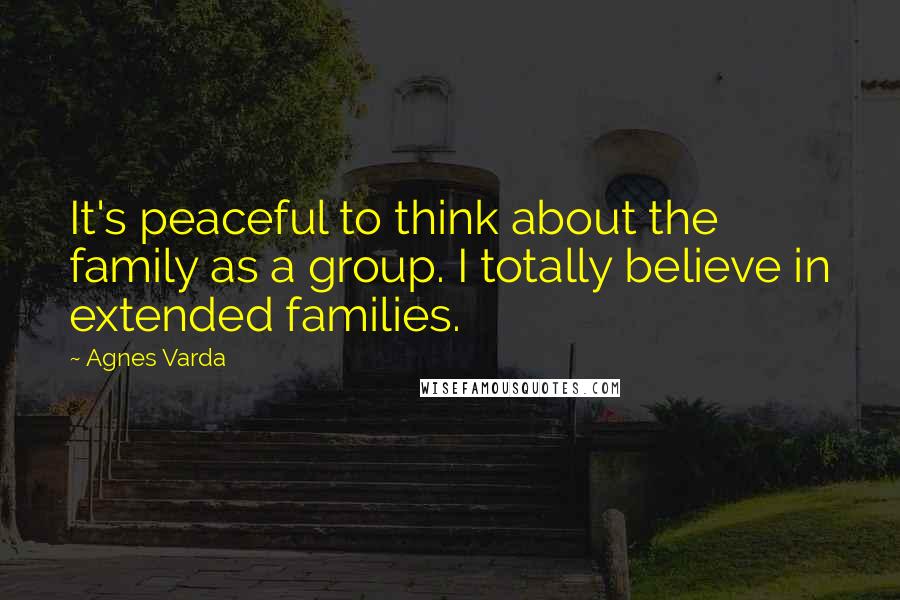 Agnes Varda Quotes: It's peaceful to think about the family as a group. I totally believe in extended families.