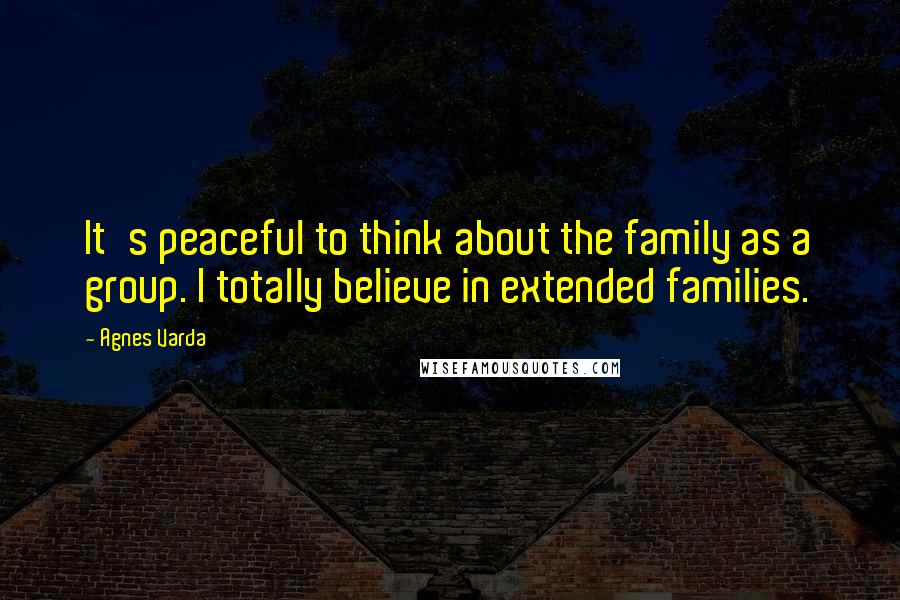 Agnes Varda Quotes: It's peaceful to think about the family as a group. I totally believe in extended families.