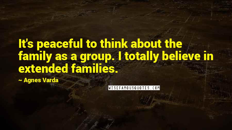 Agnes Varda Quotes: It's peaceful to think about the family as a group. I totally believe in extended families.